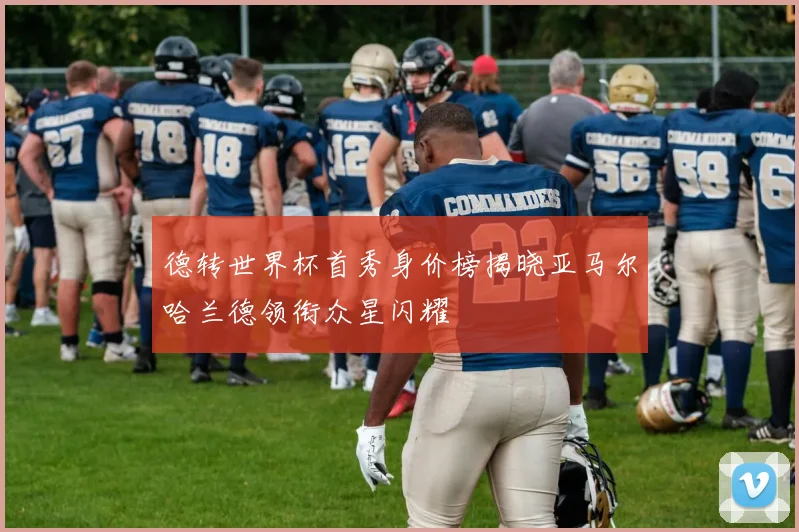 德转世界杯首秀身价榜揭晓亚马尔哈兰德领衔众星闪耀