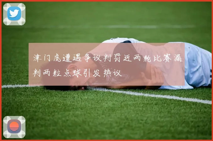 津门虎遭遇争议判罚近两轮比赛漏判两粒点球引发热议