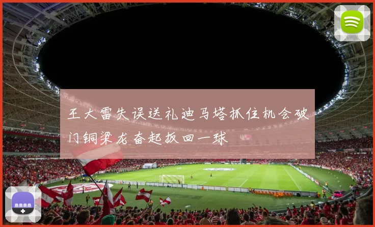 王大雷失误送礼迪马塔抓住机会破门铜梁龙奋起扳回一球