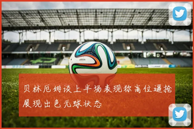 贝林厄姆谈上半场表现称高位逼抢展现出色无球状态