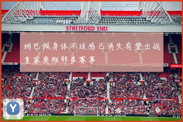 姆巴佩身体不适感已消失有望出战皇家奥维耶多赛事