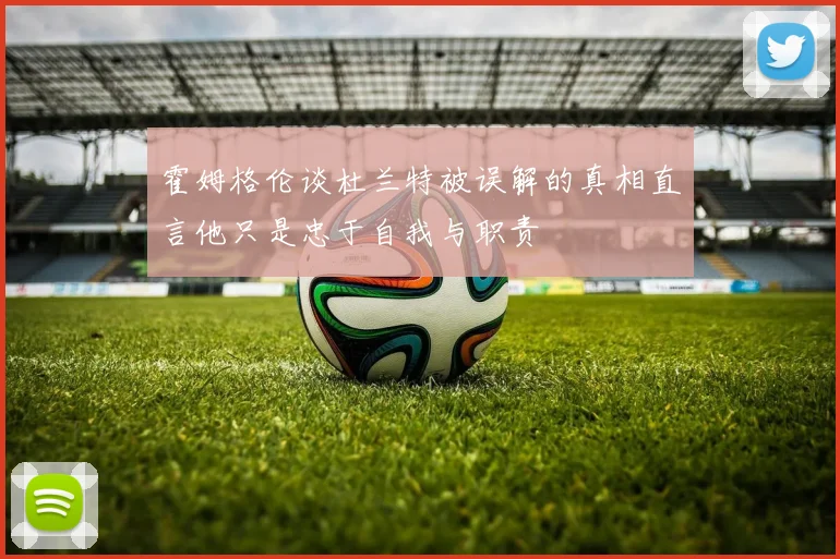 霍姆格伦谈杜兰特被误解的真相直言他只是忠于自我与职责