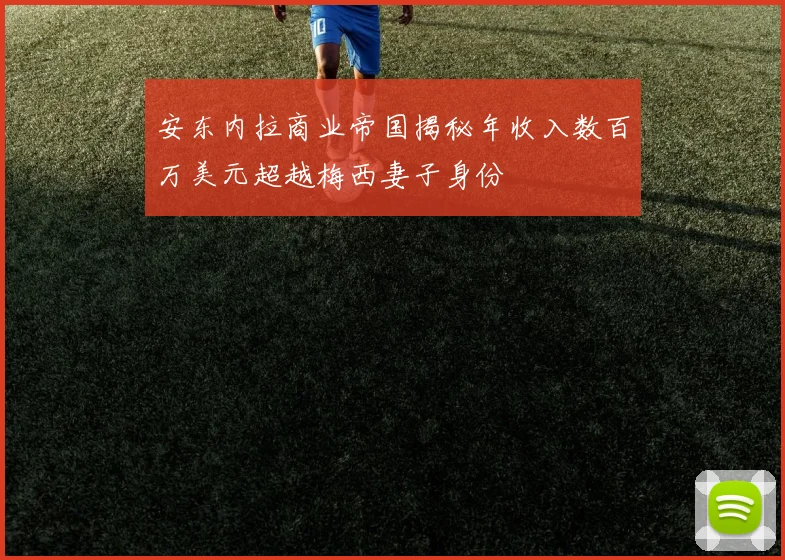 安东内拉商业帝国揭秘年收入数百万美元超越梅西妻子身份