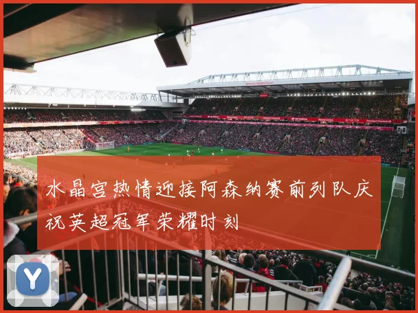 水晶宫热情迎接阿森纳赛前列队庆祝英超冠军荣耀时刻