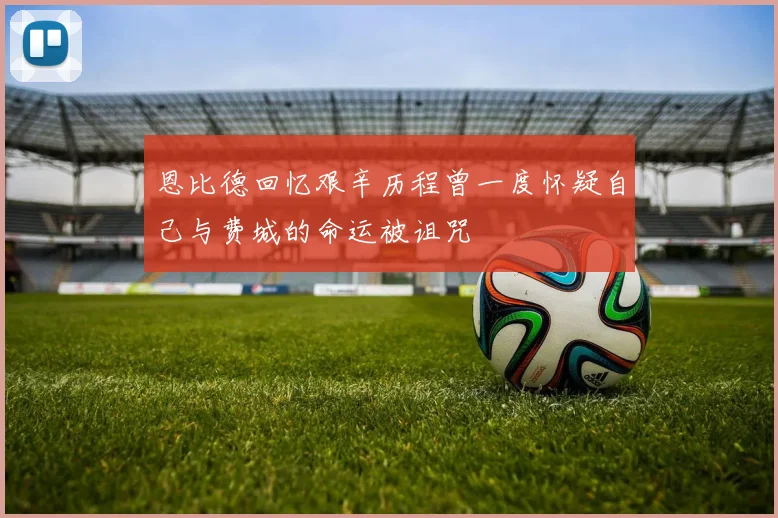 恩比德回忆艰辛历程曾一度怀疑自己与费城的命运被诅咒