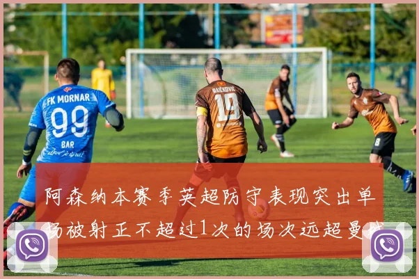 阿森纳本赛季英超防守表现突出单场被射正不超过1次的场次远超曼城