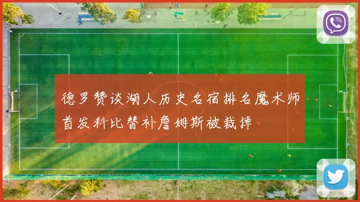 德罗赞谈湖人历史名宿排名魔术师首发科比替补詹姆斯被裁掉