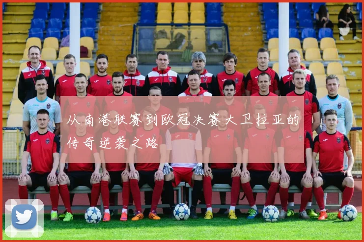 从南港联赛到欧冠决赛大卫拉亚的传奇逆袭之路