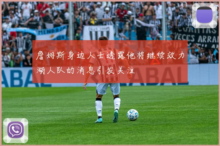 詹姆斯身边人士透露他将继续效力湖人队的消息引发关注