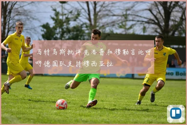 马特乌斯批评克洛普和穆勒言论呼吁德国队支持穆西亚拉