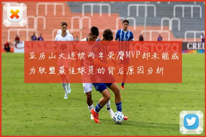 亚历山大连续两年荣膺MVP却未能成为联盟最佳球员的背后原因分析