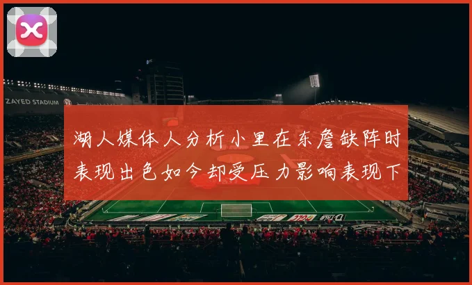 湖人媒体人分析小里在东詹缺阵时表现出色如今却受压力影响表现下滑