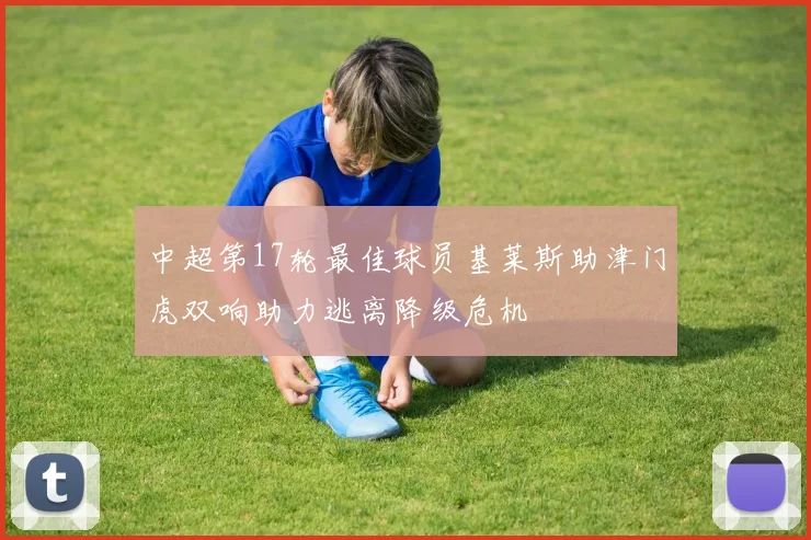 中超第17轮最佳球员基莱斯助津门虎双响助力逃离降级危机